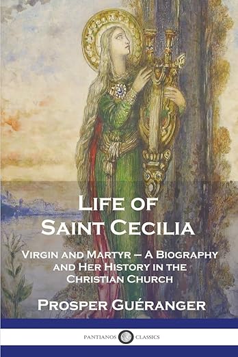 Life of Saint Cecilia, Virgin and Martyr: A Biography and Her History in the Christian Church