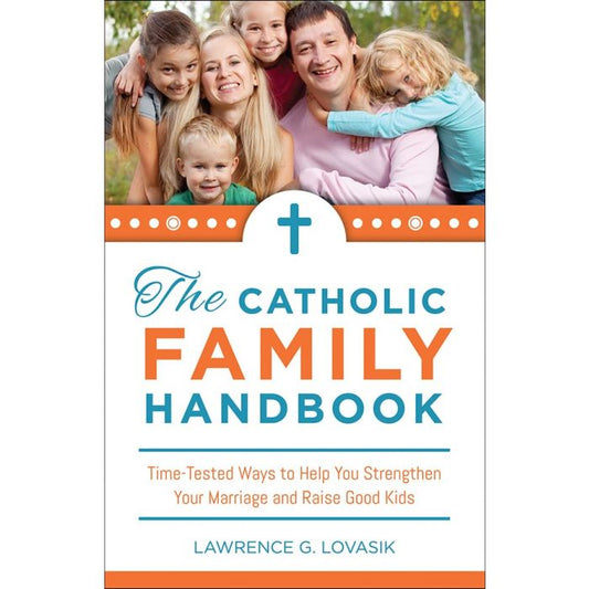 The Catholic Family Handbook: Time Tested Practices to Strengthen Your Marriage and Raise Good Kids