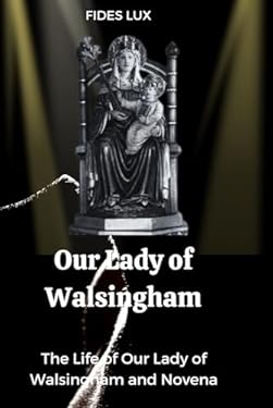 Our Lady of Walsingham: The Life of Our Lady of Walsingham and Novena