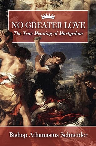 No Greater Love: the True Meaning of Martyrdom. by Bishop Schneider