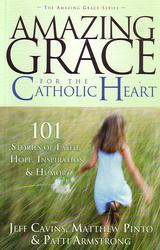 Amazing Grace For The Catholic Heart: 101 Stories of Faith, Hope, Inspiration & Humour