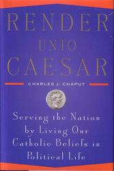 Render Unto Caesar: Serving the Nation by Living Our Catholic Beliefs in Political Life
