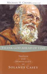 Thank God Ahead Of Time: The Life And Spirituality Of Solanus Casey