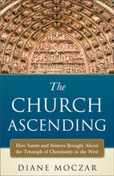 The Church Ascending: How Saints and Sinners Brought About the Triumph of Christianity in the West