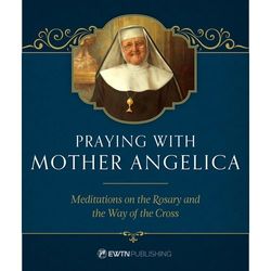 Praying with Mother Angelica: Meditations on the Rosary and the Way of the Cross
