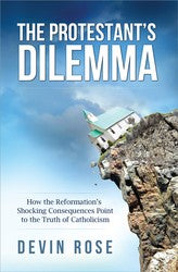 The Protestant's Dilemma: How The Reformation's Shocking Consequences Point To The Truth Of Catholicism