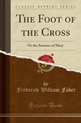 The Foot of the Cross - Or the Sorrows of Mary (Forgotten Books Reprint)