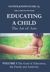 Educating a Child - The Art of Arts Volume I: The Goal of Education, the Family and Authority