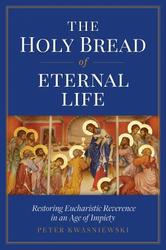 The Holy Bread of Eternal Life: Restoring Eucharistic Reverence in an Age of Impiety