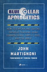Blue Collar Apologetics: How To Explain and Defend Catholic Teaching Using Common Sense, Simple Logic, and the Bible