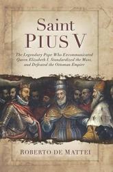 Saint Pius V : The Legendary Pope Who Excommunicated Queen Elizabeth I, Standardized the Mass, and Defeated the Ottoman Empire